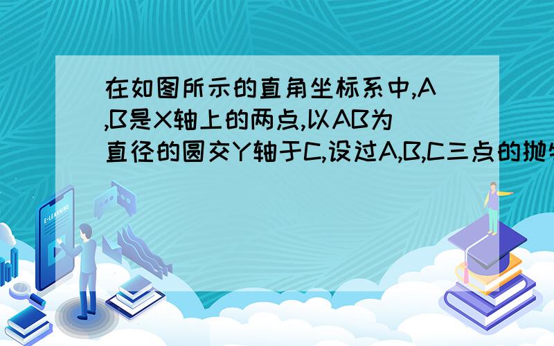 在如图所示的直角坐标系中,A,B是X轴上的两点,以AB为直径的圆交Y轴于C,设过A,B,C三点的抛物线的解析式为  Y=XX-MX+N,方程XX-MX+N=0的两根倒数和为-2.（1）求N的值（2）求此抛物线的解析式（3）设