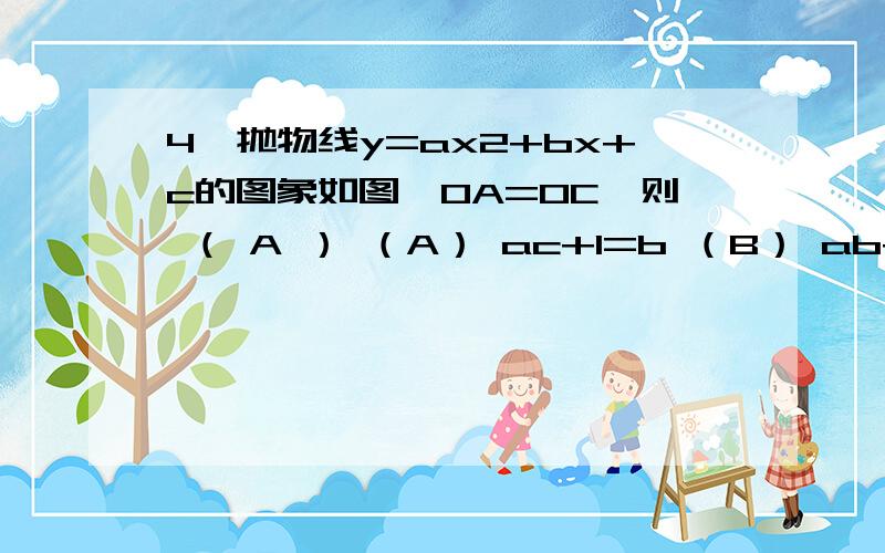 4、抛物线y=ax2+bx+c的图象如图,OA=OC,则 （ A ） （A） ac+1=b （B） ab+1=c （C）bc+1=a （D）以上都