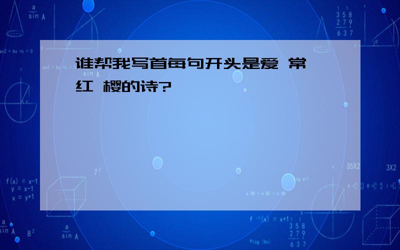 谁帮我写首每句开头是爱 常 红 樱的诗?