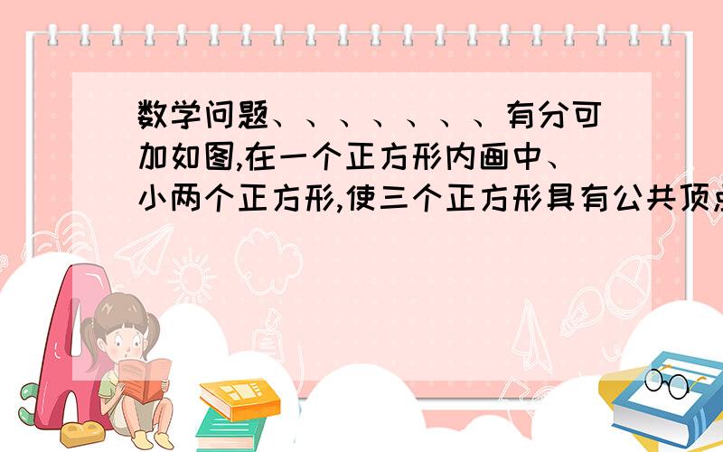 数学问题、、、、、、、有分可加如图,在一个正方形内画中、小两个正方形,使三个正方形具有公共顶点,这样大正方形被分割成了正方形区域甲,和形区域乙和丙.已知三块区域甲、乙、丙的