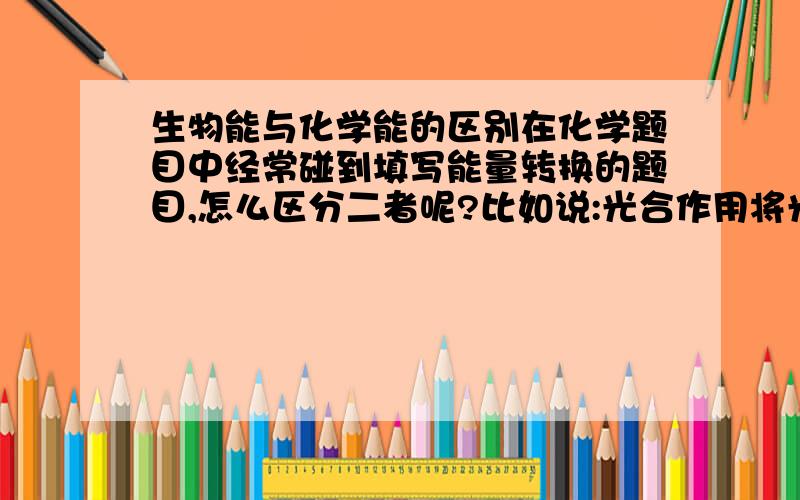 生物能与化学能的区别在化学题目中经常碰到填写能量转换的题目,怎么区分二者呢?比如说:光合作用将光能转为生物能,那为什么不能填化学能啊?