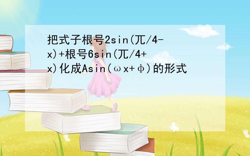 把式子根号2sin(兀/4-x)+根号6sin(兀/4+x)化成Asin(ωx+φ)的形式