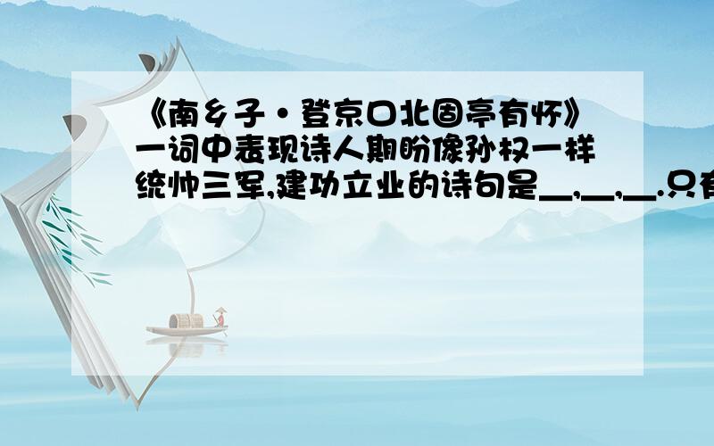 《南乡子·登京口北固亭有怀》一词中表现诗人期盼像孙权一样统帅三军,建功立业的诗句是＿,＿,＿.只有三空请确切