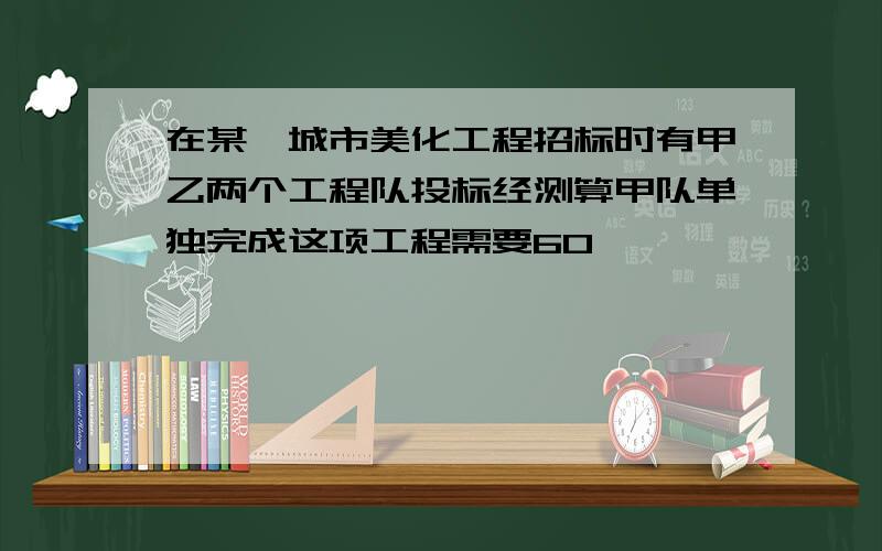 在某一城市美化工程招标时有甲乙两个工程队投标经测算甲队单独完成这项工程需要60