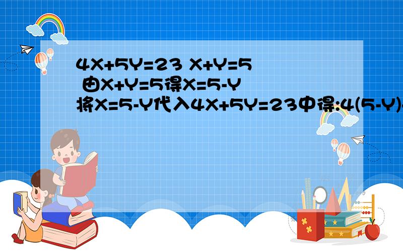 4X+5Y=23 X+Y=5 由X+Y=5得X=5-Y 将X=5-Y代入4X+5Y=23中得:4(5-Y)+5Y=23 20-4Y+5Y=23 Y=3 X=5-Y=5-3=220-4Y+5Y=23 为什么等于 Y=3 4(5-Y)+5Y=23 为什么等于20-4Y+5Y=23