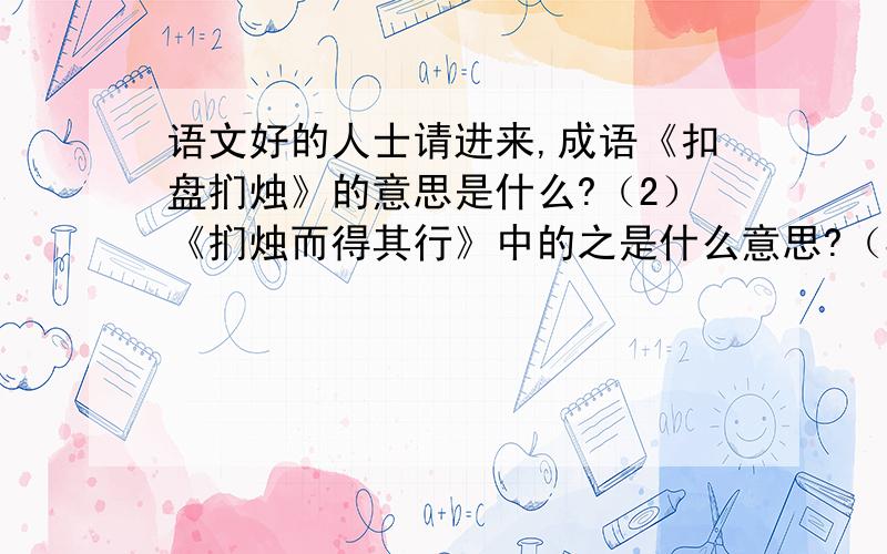 语文好的人士请进来,成语《扣盘扪烛》的意思是什么?（2）《扪烛而得其行》中的之是什么意思?（3）日之状如铜盘中的之是什么意思?（2）个问题是扪的意思是什么,不是之的意思