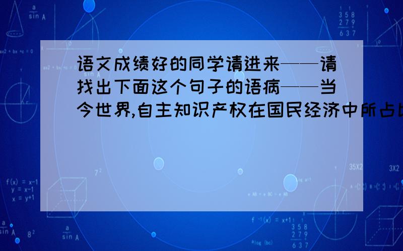 语文成绩好的同学请进来——请找出下面这个句子的语病——当今世界,自主知识产权在国民经济中所占比重是衡量一个国家科学发展水平的标志,而科学技术进步与否是国家是否富强的标志.P