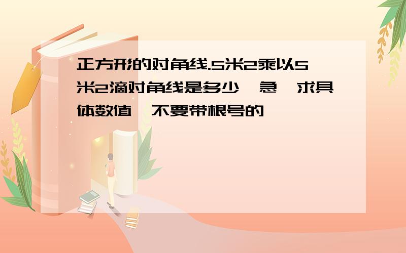 正方形的对角线.5米2乘以5米2滴对角线是多少,急,求具体数值,不要带根号的,