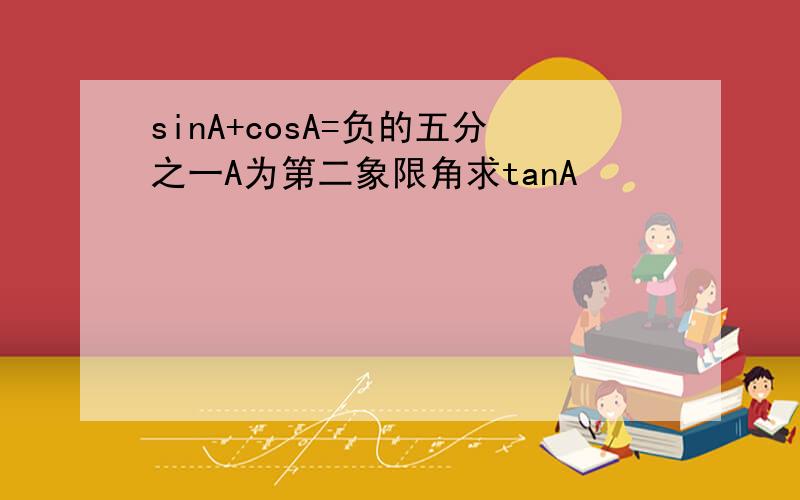 sinA+cosA=负的五分之一A为第二象限角求tanA