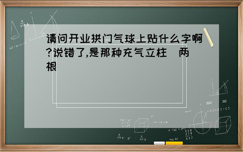 请问开业拱门气球上贴什么字啊?说错了,是那种充气立柱（两根）