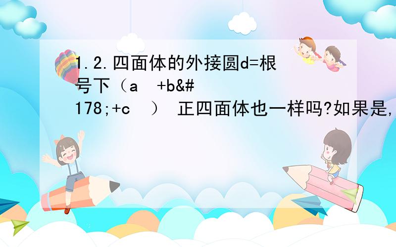 1.2.四面体的外接圆d=根号下（a²+b²+c²） 正四面体也一样吗?如果是,请推证一下.知道的人士快说下,小弟急死了,