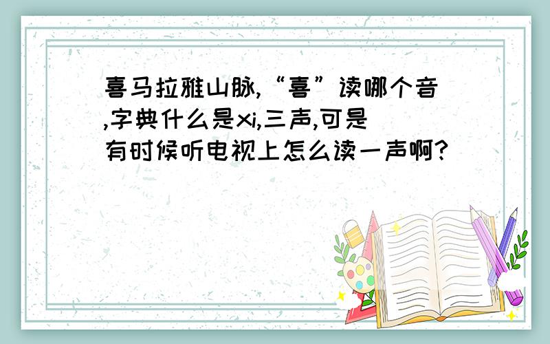 喜马拉雅山脉,“喜”读哪个音,字典什么是xi,三声,可是有时候听电视上怎么读一声啊?