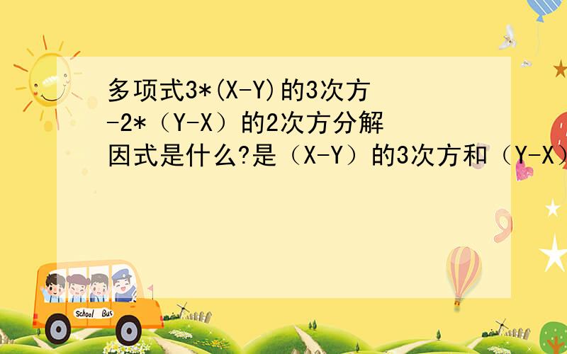 多项式3*(X-Y)的3次方-2*（Y-X）的2次方分解因式是什么?是（X-Y）的3次方和（Y-X）的2次方,不要理解为是3*(X-Y)的3次方-2*(Y-X)的2次方,因该理解为是三乘,（X-Y)的3次方减2*,