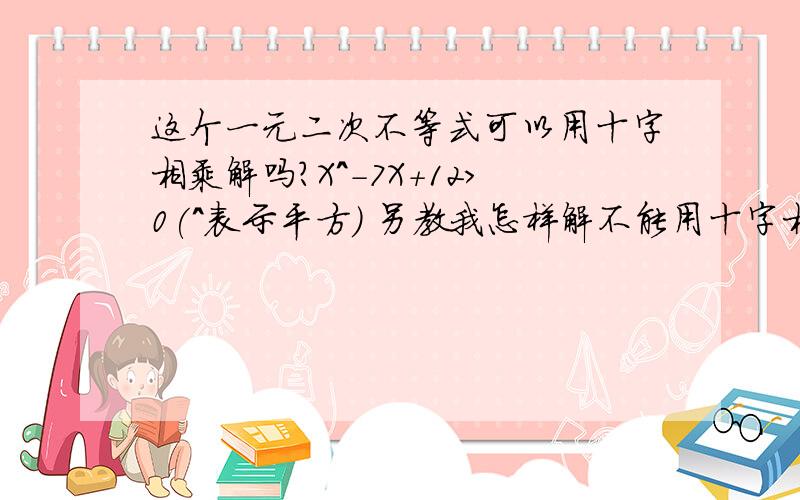 这个一元二次不等式可以用十字相乘解吗?X^-7X+12>0(^表示平方) 另教我怎样解不能用十字相乘的一元二次不等式,高一学的全忘了,比如X^-2X+2>0（应该不可以用十字相乘吧…恩…）