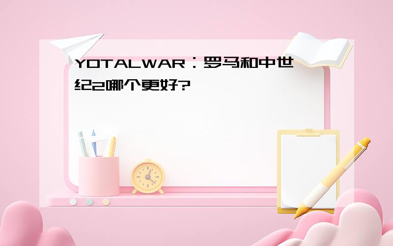 YOTALWAR：罗马和中世纪2哪个更好?