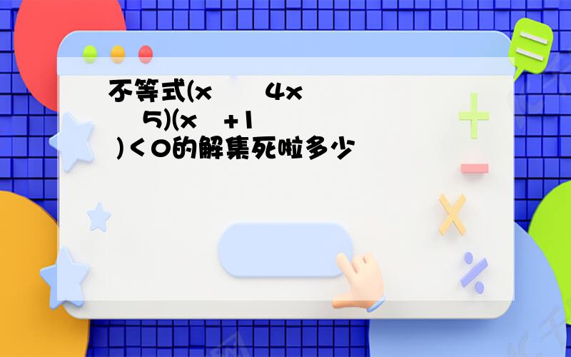 不等式(x²–4x –5)(x²+1 )＜0的解集死啦多少