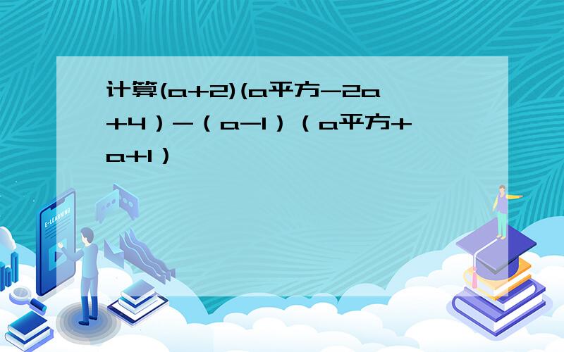 计算(a+2)(a平方-2a+4）-（a-1）（a平方+a+1）