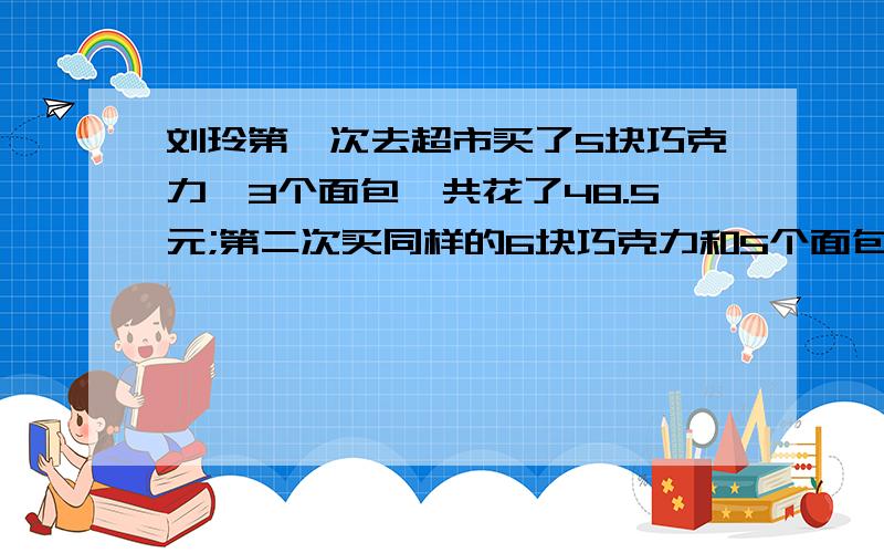 刘玲第一次去超市买了5块巧克力,3个面包,共花了48.5元;第二次买同样的6块巧克力和5个面包,花了66元.巧克力和面包的单价各是什么元?