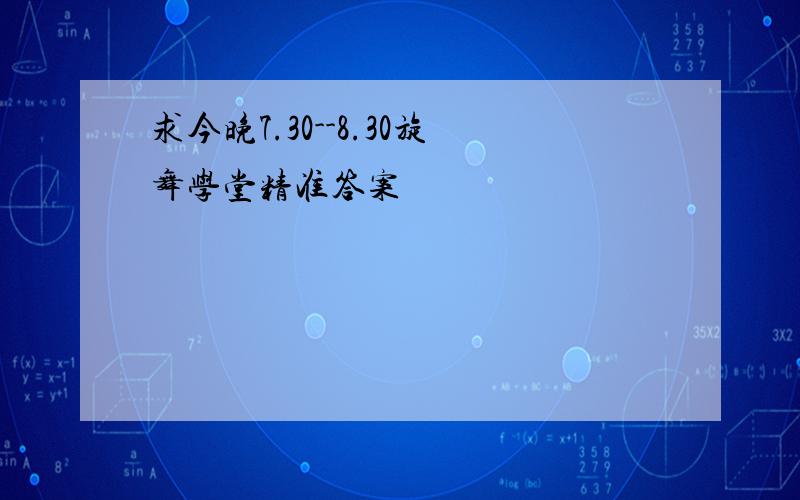 求今晚7.30--8.30旋舞学堂精准答案