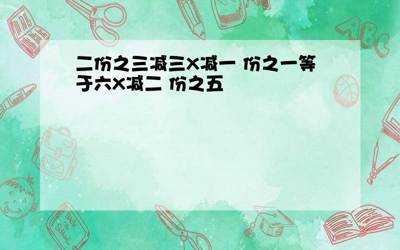 二份之三减三X减一 份之一等于六X减二 份之五