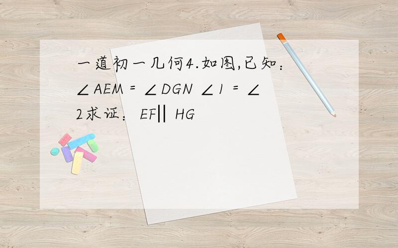 一道初一几何4.如图,已知：∠AEM＝∠DGN ∠1＝∠2求证：EF‖HG