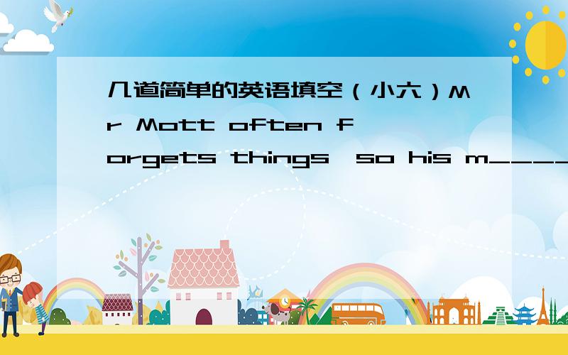 几道简单的英语填空（小六）Mr Mott often forgets things,so his m_______ robot is always with him.Her wife invented a memory robot,she is a s_______.She is going back to Lodon,now he is p_______things.She has a dog.It f_______her all the t