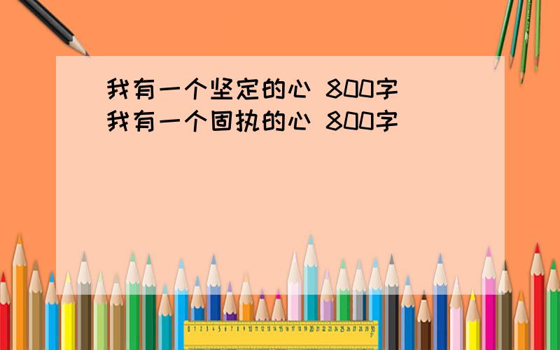 我有一个坚定的心 800字 我有一个固执的心 800字