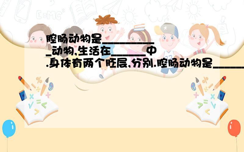 腔肠动物是__________动物,生活在______中.身体有两个胚层,分别.腔肠动物是__________动物,生活在______中.身体有两个胚层,分别是_____、________.常见的种类有______、_________、_______-.