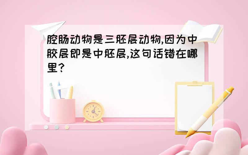 腔肠动物是三胚层动物,因为中胶层即是中胚层,这句话错在哪里?