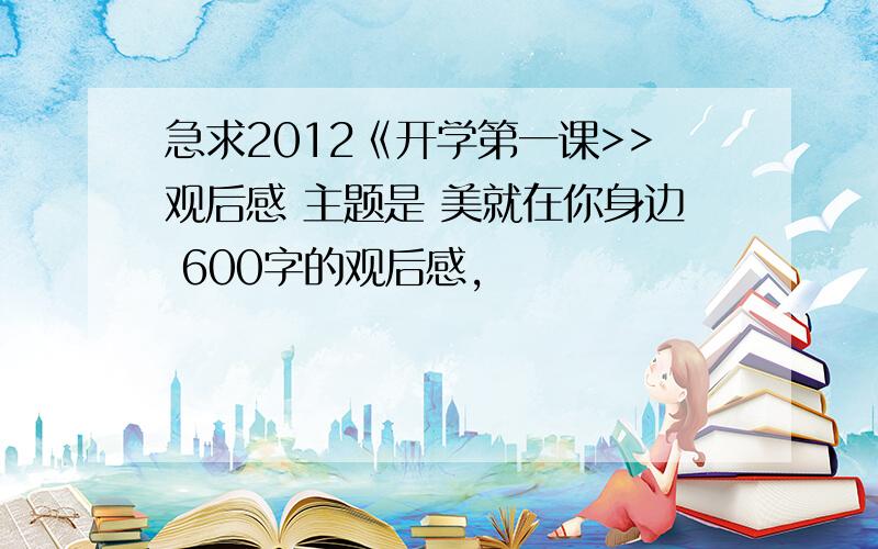 急求2012《开学第一课>>观后感 主题是 美就在你身边 600字的观后感,