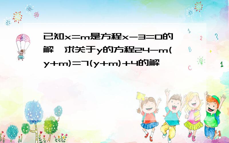 已知x=m是方程x-3=0的解,求关于y的方程24-m(y+m)=7(y+m)+4的解