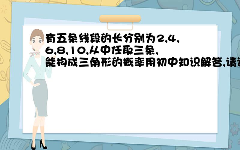 有五条线段的长分别为2,4,6,8,10,从中任取三条,能构成三角形的概率用初中知识解答,请详细回答