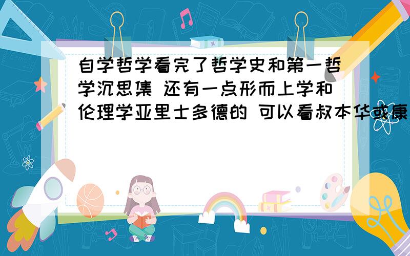 自学哲学看完了哲学史和第一哲学沉思集 还有一点形而上学和伦理学亚里士多德的 可以看叔本华或康德的原著吗 如果可以看什么的 可以看懂吗 我是自学的没有人教我是一个高中生 还没有