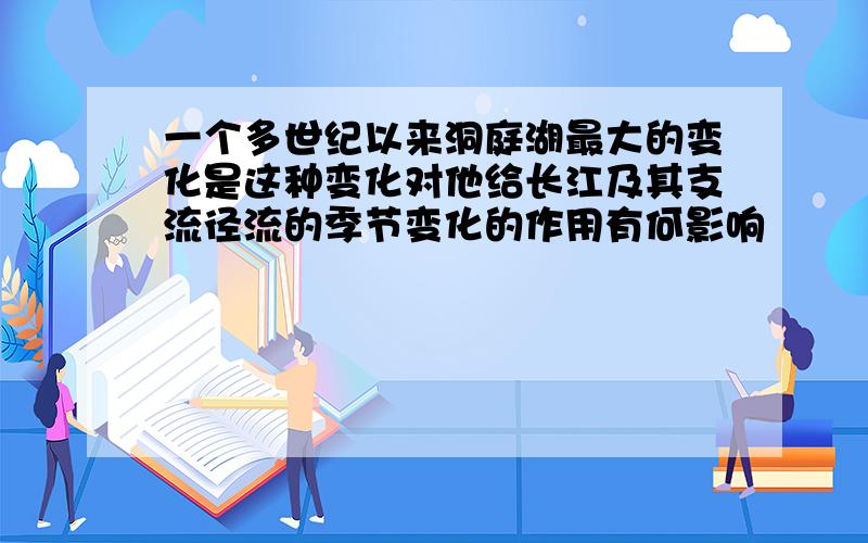 一个多世纪以来洞庭湖最大的变化是这种变化对他给长江及其支流径流的季节变化的作用有何影响