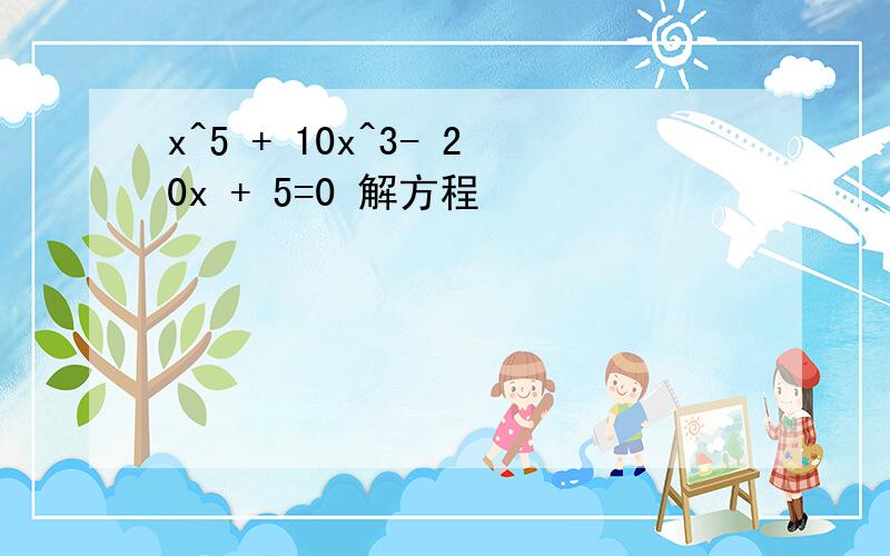 x^5 + 10x^3- 20x + 5=0 解方程