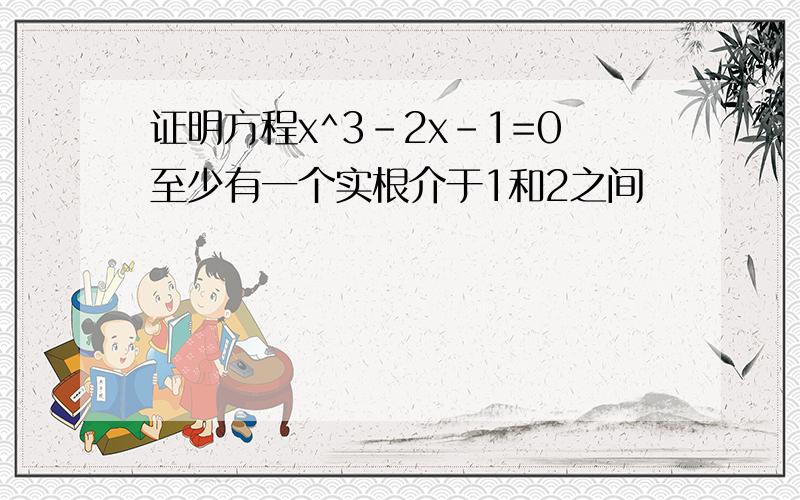 证明方程x^3-2x-1=0至少有一个实根介于1和2之间