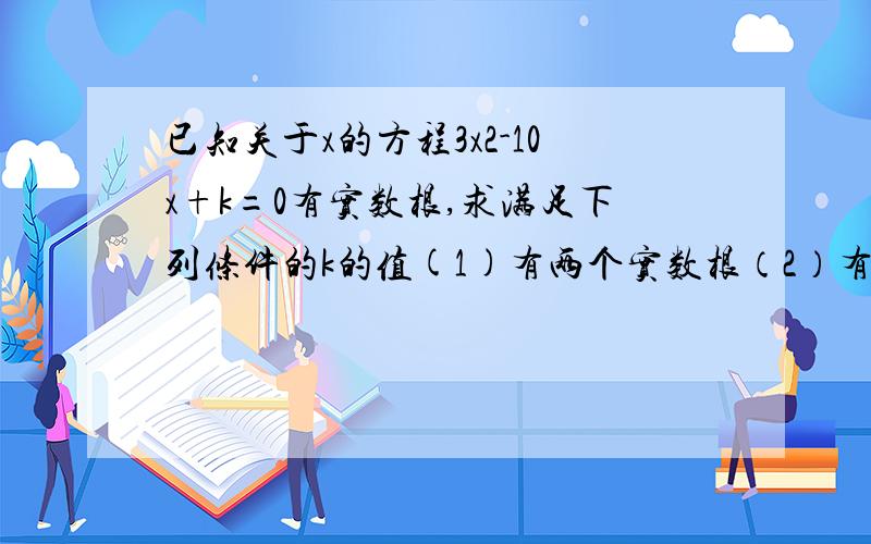 已知关于x的方程3x2-10x+k=0有实数根,求满足下列条件的k的值(1)有两个实数根（2）有两个正数根(3)有一个正数根和一个负数根