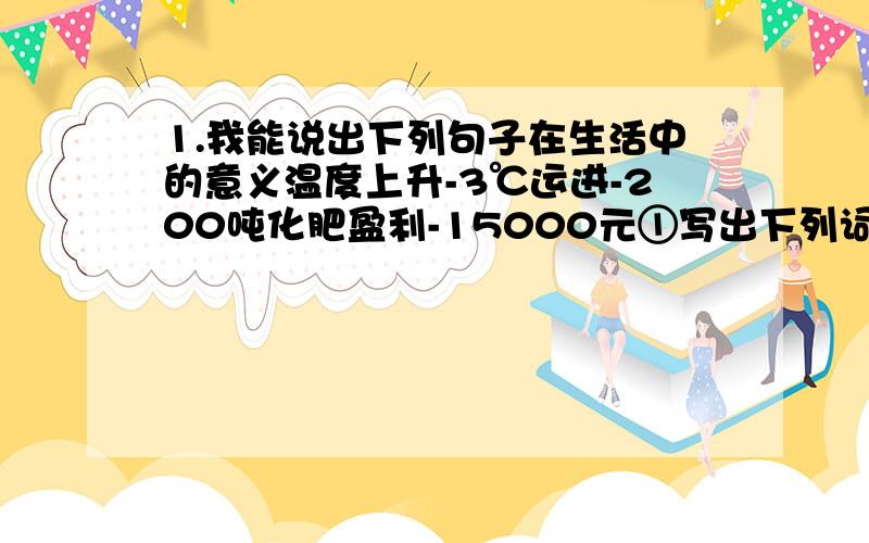 1.我能说出下列句子在生活中的意义温度上升-3℃运进-200吨化肥盈利-15000元①写出下列词语的近义词,并选择其中一个造句匠心独运（）受用不尽（）②仿照列句写句子列：一本好书,犹如一个