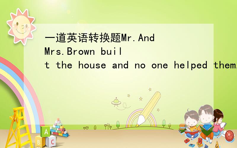 一道英语转换题Mr.And Mrs.Brown built the house and no one helped them.（不变原意改句子） ________ _________ built the house __________ ___________.