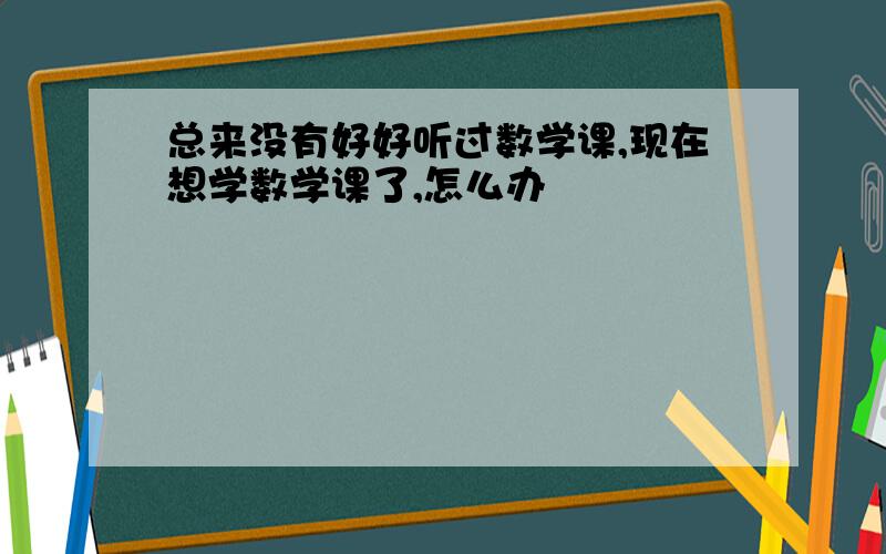 总来没有好好听过数学课,现在想学数学课了,怎么办