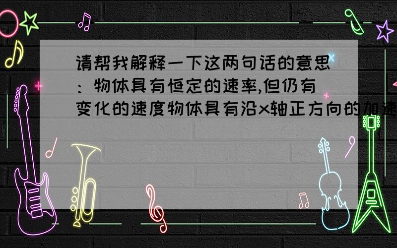 请帮我解释一下这两句话的意思：物体具有恒定的速率,但仍有变化的速度物体具有沿x轴正方向的加速度,而速度沿x轴负方向