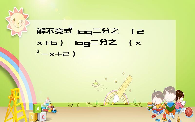 解不变式 log二分之一（2x+6）＞log二分之一（x²-x+2）