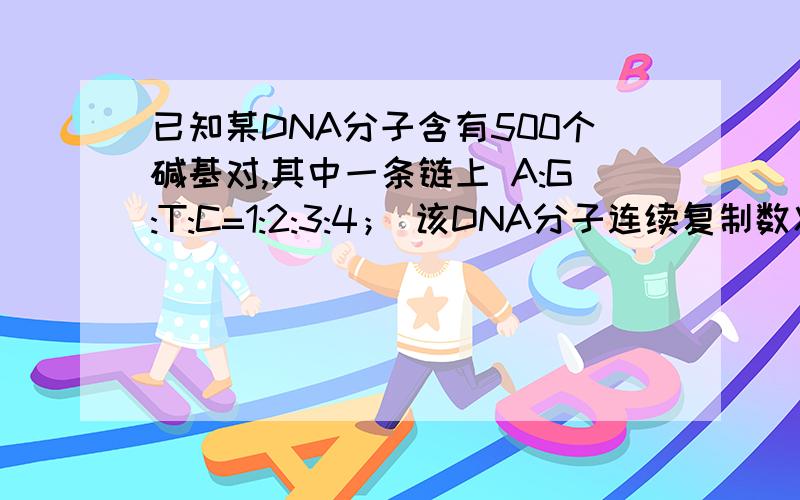 已知某DNA分子含有500个碱基对,其中一条链上 A:G:T:C=1:2:3:4； 该DNA分子连续复制数次后,消耗周围环境中含G的脱氧核苷酸4500个,则该 DAN分子已经复制了 （ ） A．3次 B．4次 C．5次 D．6次