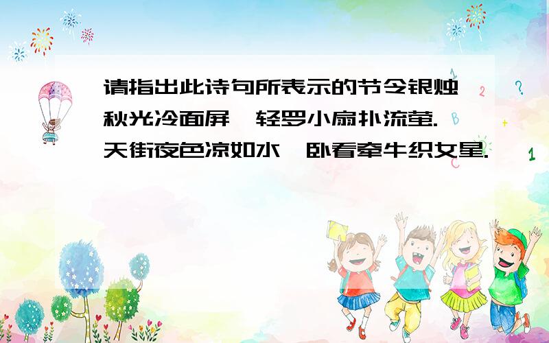 请指出此诗句所表示的节令银烛秋光冷面屏,轻罗小扇扑流萤.天街夜色凉如水,卧看牵牛织女星.