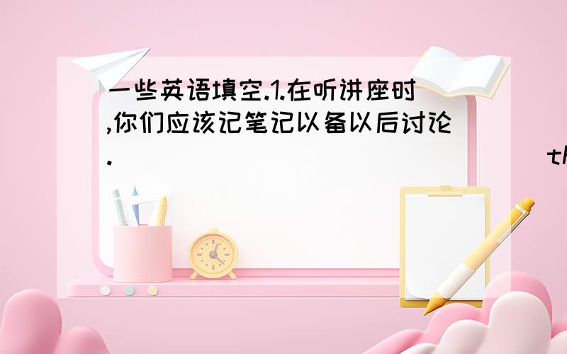 一些英语填空.1.在听讲座时,你们应该记笔记以备以后讨论._____ _____ _____ the lecture,you should make some notes for a discussion later.2.直到他跟我解释,我才知道如何解这道题.I _____ _____ how to work out the ques