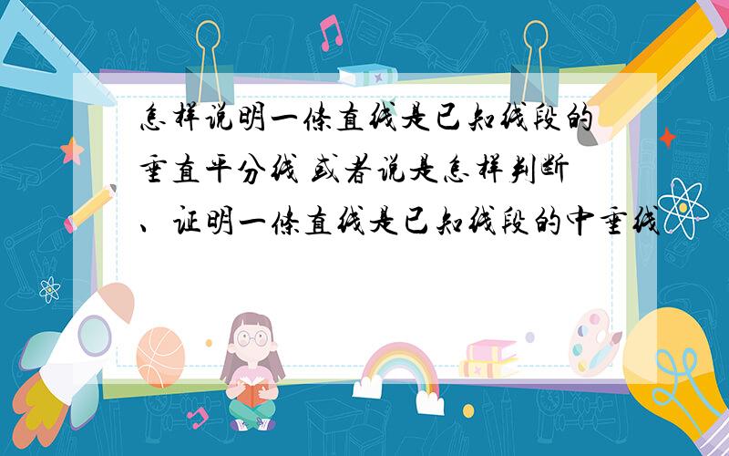 怎样说明一条直线是已知线段的垂直平分线 或者说是怎样判断、证明一条直线是已知线段的中垂线