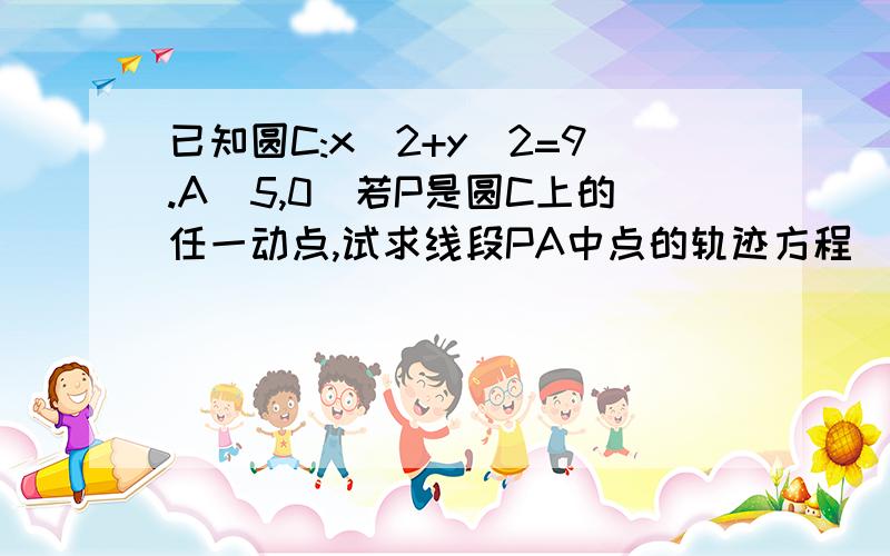 已知圆C:x^2+y^2=9.A(5,0)若P是圆C上的任一动点,试求线段PA中点的轨迹方程