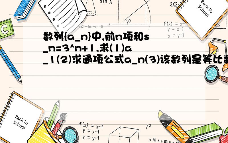 数列{a_n}中,前n项和s_n=3^n+1,求(1)a_1(2)求通项公式a_n(3)该数列是等比数列吗?如不是,请说明理由,若是请给出证明,并求出该等比说列的公比.