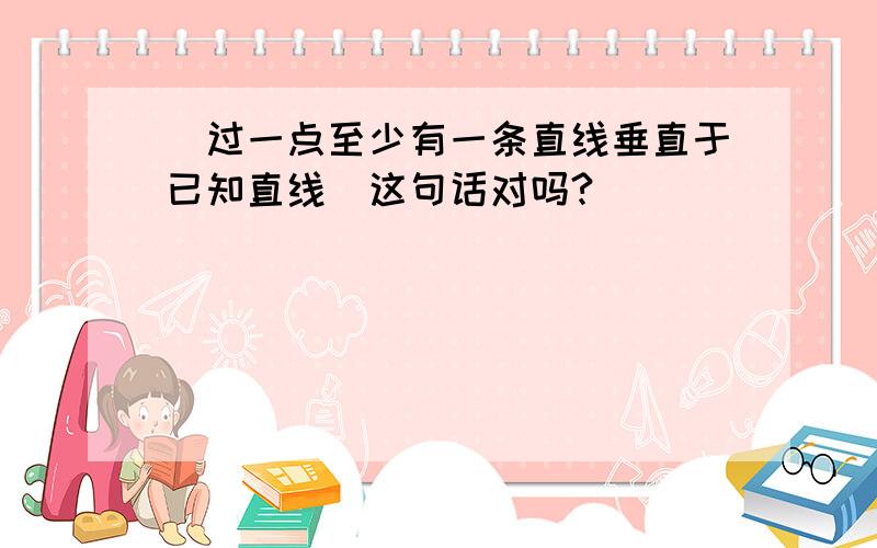 ＂过一点至少有一条直线垂直于已知直线＂这句话对吗?