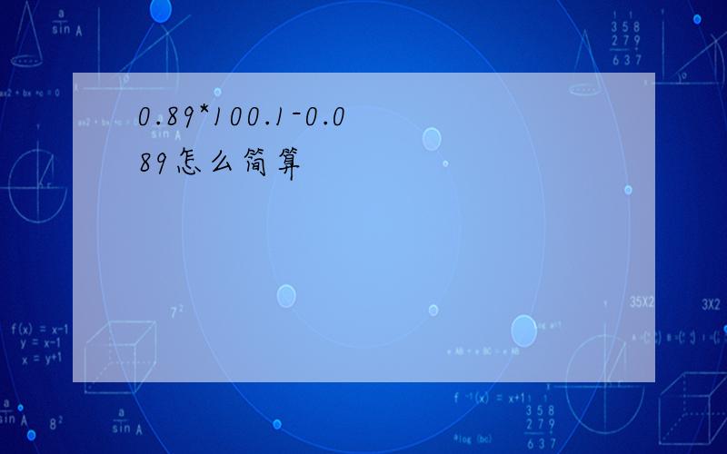 0.89*100.1-0.089怎么简算